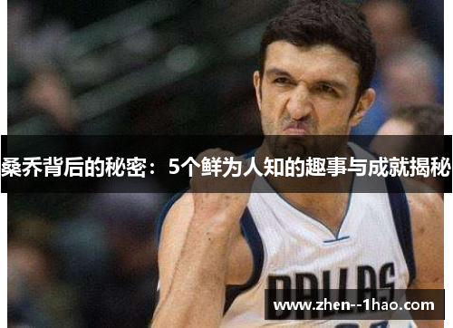 桑乔背后的秘密：5个鲜为人知的趣事与成就揭秘