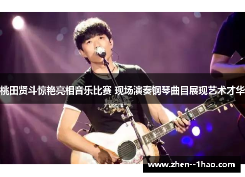 桃田贤斗惊艳亮相音乐比赛 现场演奏钢琴曲目展现艺术才华