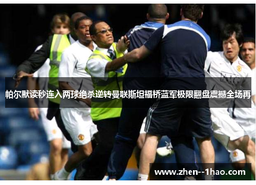 帕尔默读秒连入两球绝杀逆转曼联斯坦福桥蓝军极限翻盘震撼全场再